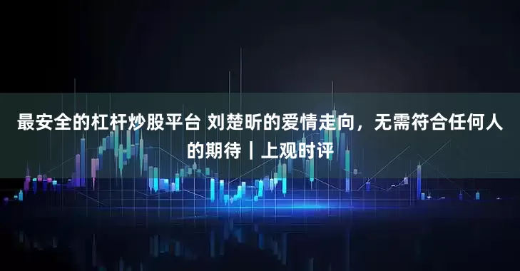 最安全的杠杆炒股平台 刘楚昕的爱情走向，无需符合任何人的期待｜上观时评