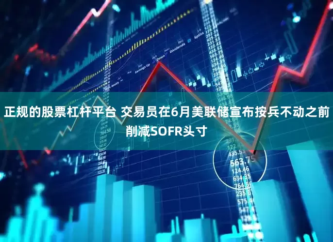 正规的股票杠杆平台 交易员在6月美联储宣布按兵不动之前削减SOFR头寸