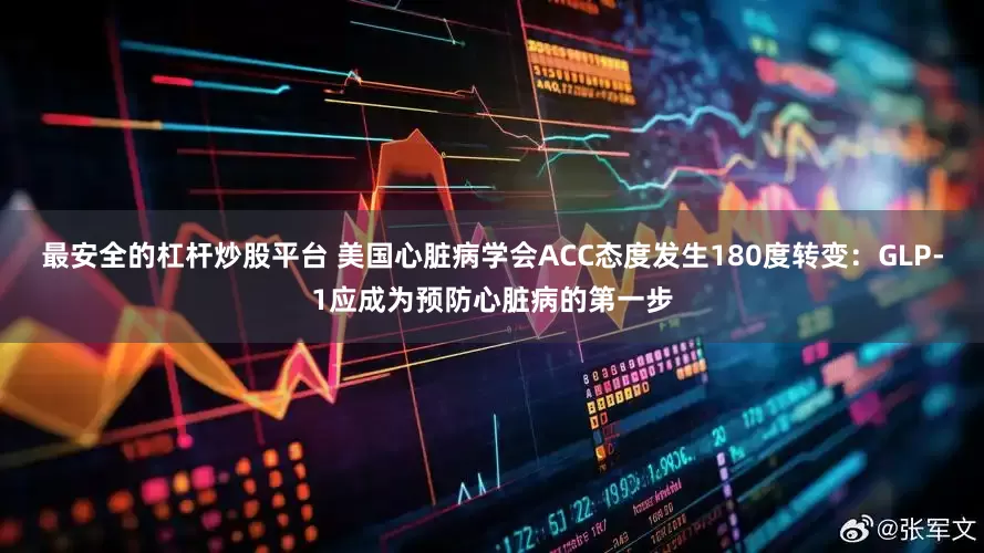 最安全的杠杆炒股平台 美国心脏病学会ACC态度发生180度转变：GLP-1应成为预防心脏病的第一步