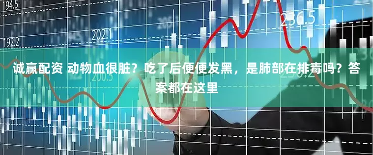诚赢配资 动物血很脏?吃了后便便发黑,是肺部在排毒吗?答案都在这里