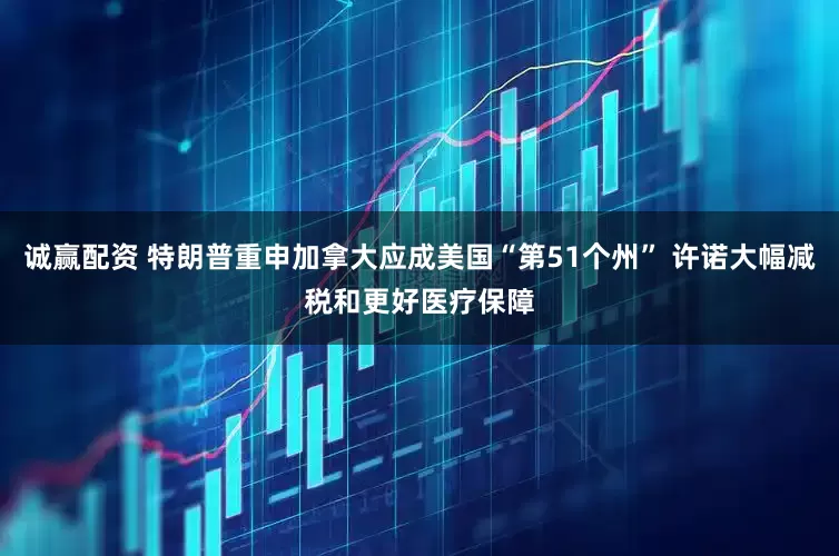 诚赢配资 特朗普重申加拿大应成美国“第51个州” 许诺大幅减税和更好医疗保障