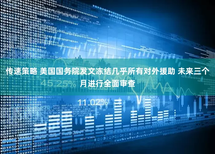 传速策略 美国国务院发文冻结几乎所有对外援助 未来三个月进行全面审查