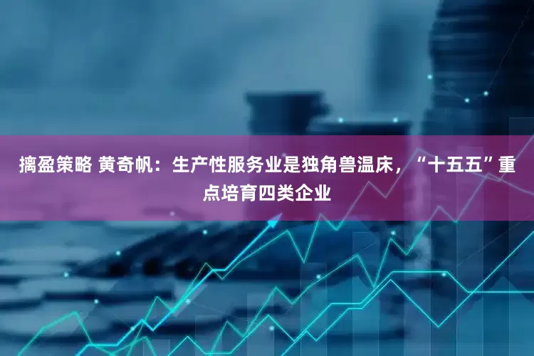 摛盈策略 黄奇帆:生产性服务业是独角兽温床,“十五五”重点培育四类企业
