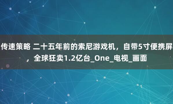 传速策略 二十五年前的索尼游戏机，自带5寸便携屏，全球狂卖1.2亿台_One_电视_画面