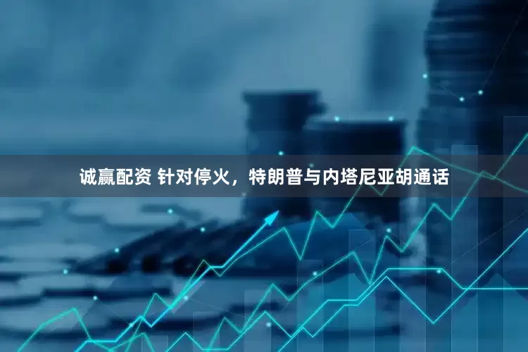 诚赢配资 针对停火，特朗普与内塔尼亚胡通话