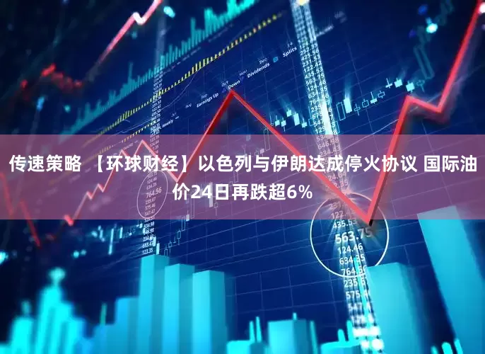 传速策略 【环球财经】以色列与伊朗达成停火协议 国际油价24日再跌超6%