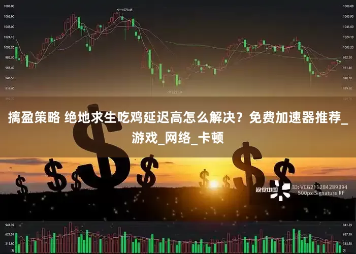 摛盈策略 绝地求生吃鸡延迟高怎么解决?免费加速器推荐_游戏_网络_卡顿