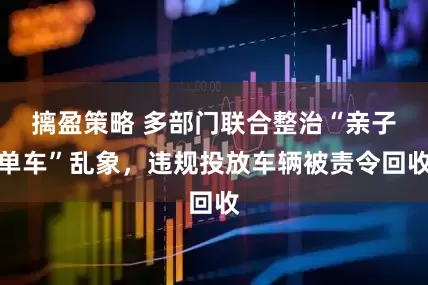 摛盈策略 多部门联合整治“亲子单车”乱象,违规投放车辆被责令回收