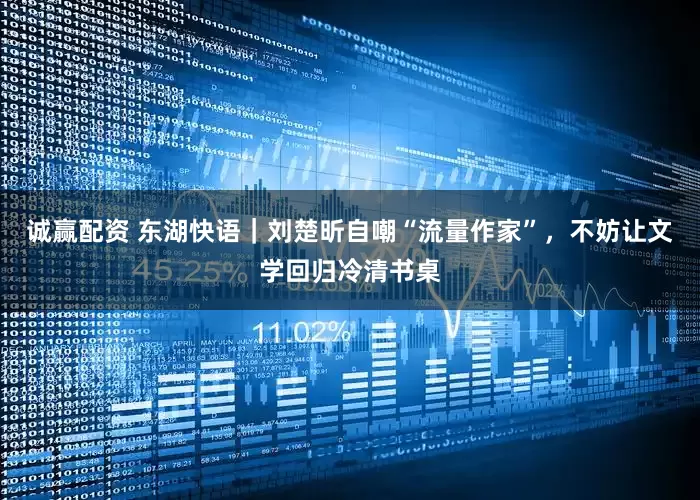 诚赢配资 东湖快语｜刘楚昕自嘲“流量作家”，不妨让文学回归冷清书桌