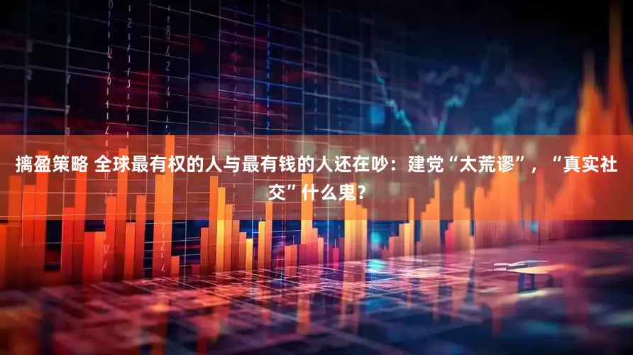 摛盈策略 全球最有权的人与最有钱的人还在吵：建党“太荒谬”，“真实社交”什么鬼？