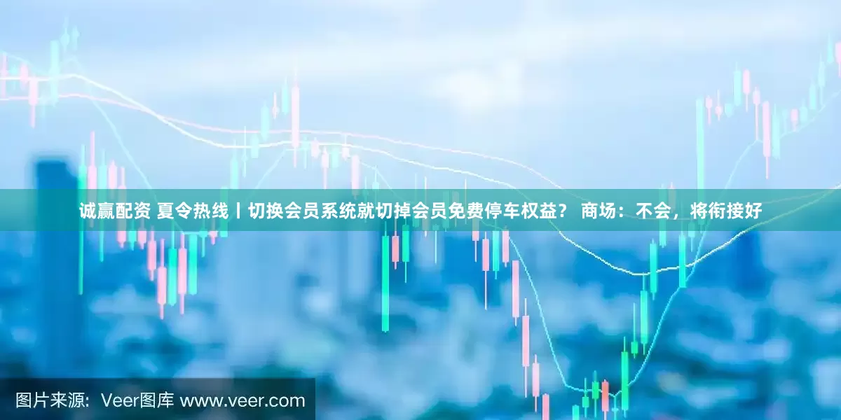诚赢配资 夏令热线丨切换会员系统就切掉会员免费停车权益？ 商场：不会，将衔接好
