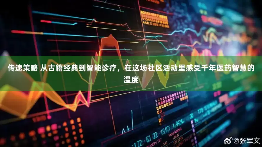 传速策略 从古籍经典到智能诊疗,在这场社区活动里感受千年医药智慧的温度
