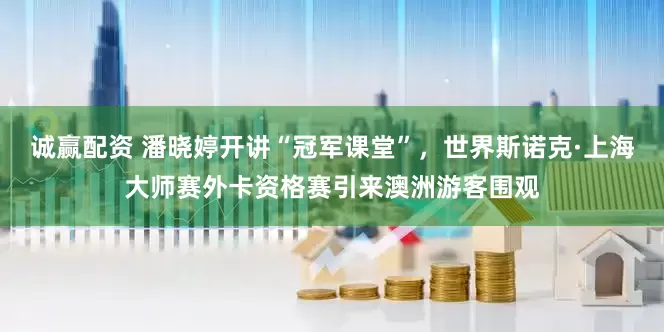 诚赢配资 潘晓婷开讲“冠军课堂”，世界斯诺克·上海大师赛外卡资格赛引来澳洲游客围观