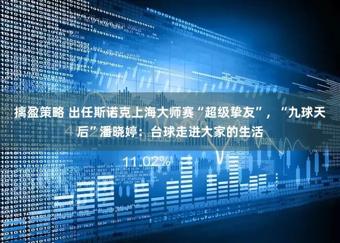 摛盈策略 出任斯诺克上海大师赛“超级挚友”，“九球天后”潘晓婷：台球走进大家的生活