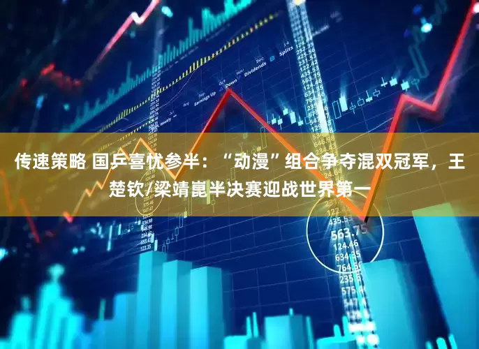 传速策略 国乒喜忧参半：“动漫”组合争夺混双冠军，王楚钦/梁靖崑半决赛迎战世界第一