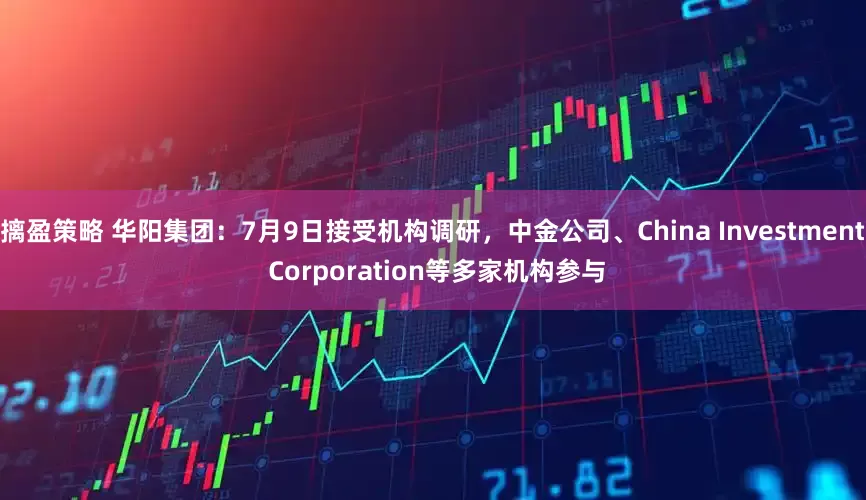 摛盈策略 华阳集团:7月9日接受机构调研,中金公司、China Investment Corporation等多家机构参与