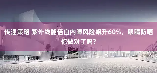 传速策略 紫外线翻倍白内障风险飙升60%，眼睛防晒你做对了吗？