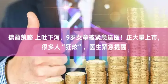 摛盈策略 上吐下泻，9岁女童被紧急送医！正大量上市，很多人“狂炫”，医生紧急提醒