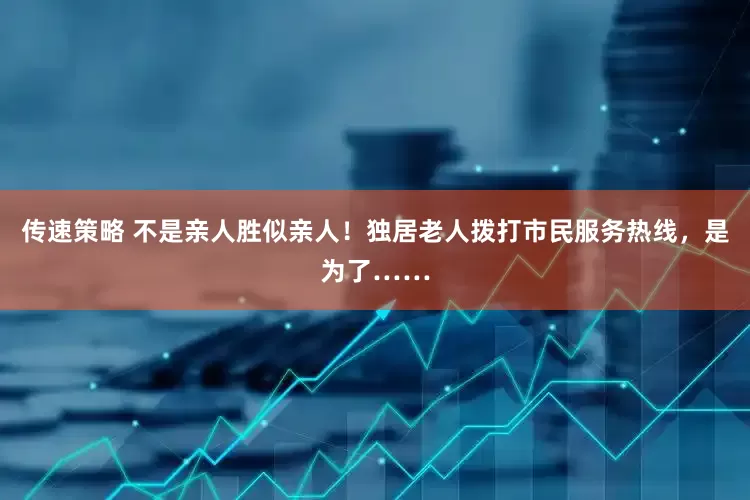 传速策略 不是亲人胜似亲人！独居老人拨打市民服务热线，是为了……