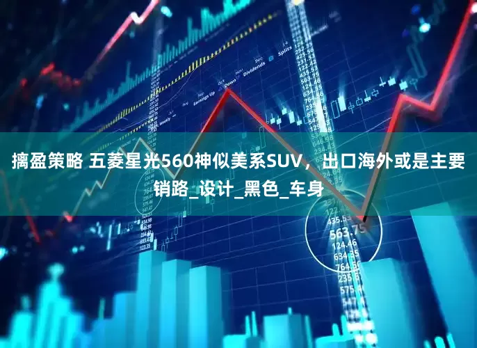 摛盈策略 五菱星光560神似美系SUV，出口海外或是主要销路_设计_黑色_车身