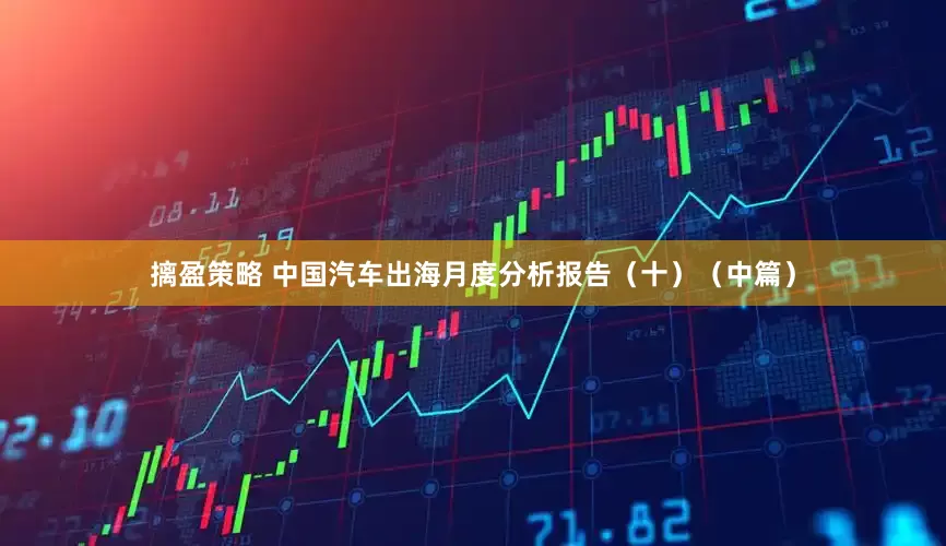 摛盈策略 中国汽车出海月度分析报告（十）（中篇）