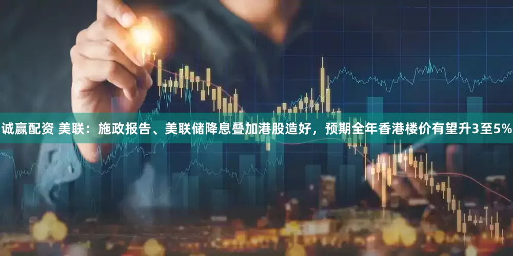 诚赢配资 美联:施政报告、美联储降息叠加港股造好,预期全年香港楼价有望升3至5%
