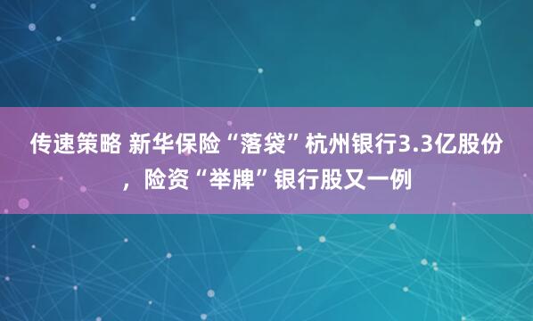 传速策略 新华保险“落袋”杭州银行3.3亿股份,险资“举牌”银行股又一例